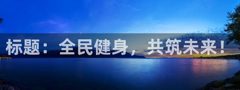 vsport体育官网下载招商电话是多少：标题：全民健身，共筑